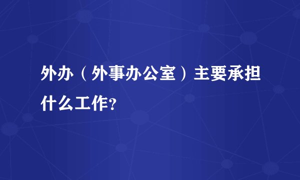 外办（外事办公室）主要承担什么工作？