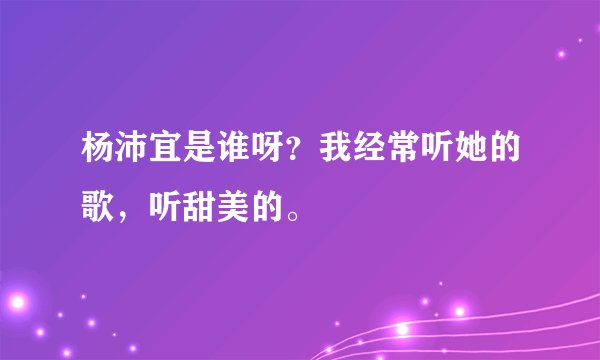 杨沛宜是谁呀？我经常听她的歌，听甜美的。