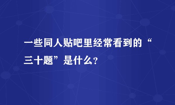 一些同人贴吧里经常看到的“三十题”是什么？