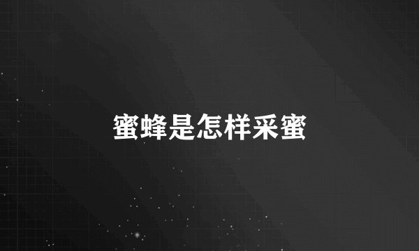 蜜蜂是怎样采蜜
