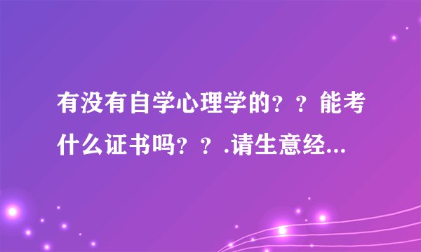 有没有自学心理学的？？能考什么证书吗？？.请生意经朋友帮忙