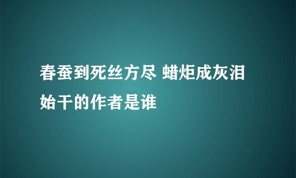 春蚕到死丝方尽 蜡炬成灰泪始干的作者是谁