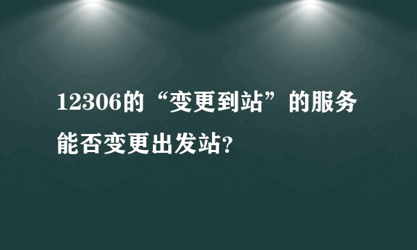 12306的“变更到站”的服务能否变更出发站？