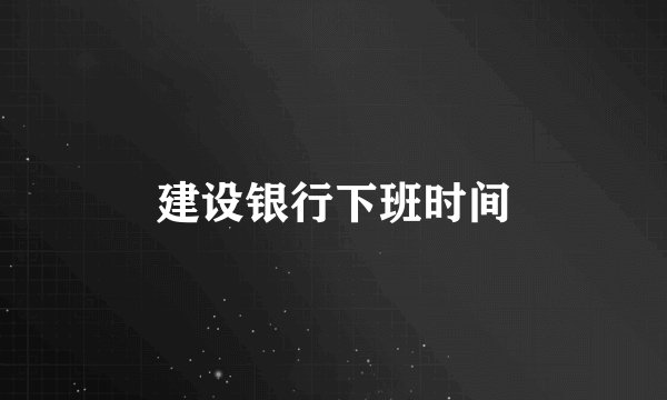 建设银行下班时间