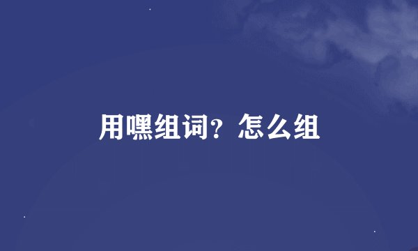 用嘿组词？怎么组