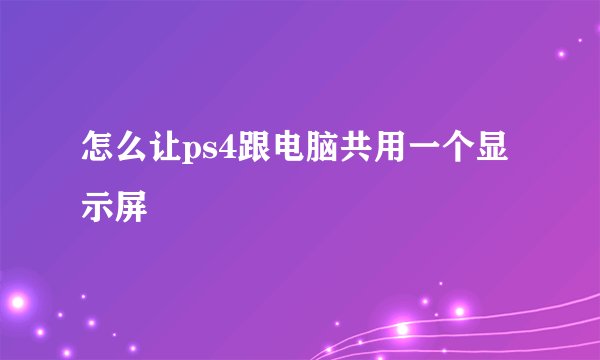 怎么让ps4跟电脑共用一个显示屏