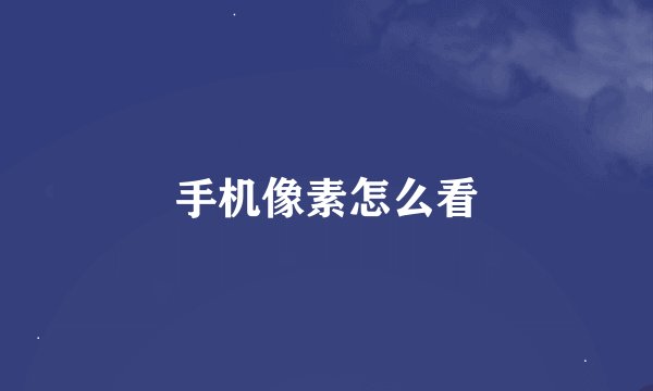 手机像素怎么看