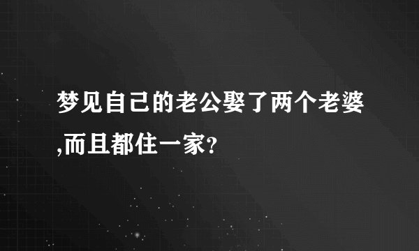 梦见自己的老公娶了两个老婆,而且都住一家？