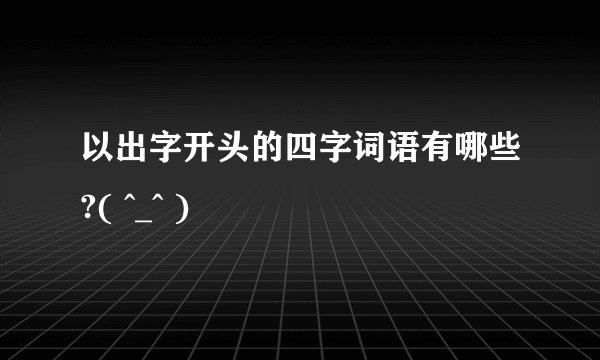 以出字开头的四字词语有哪些?( ^_^ )