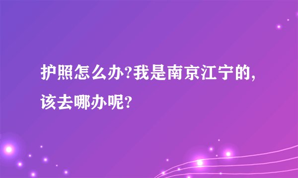 护照怎么办?我是南京江宁的,该去哪办呢?