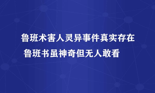 鲁班术害人灵异事件真实存在 鲁班书虽神奇但无人敢看
