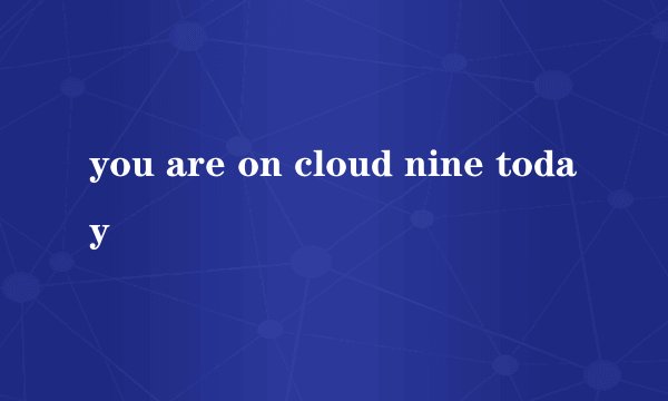 you are on cloud nine today