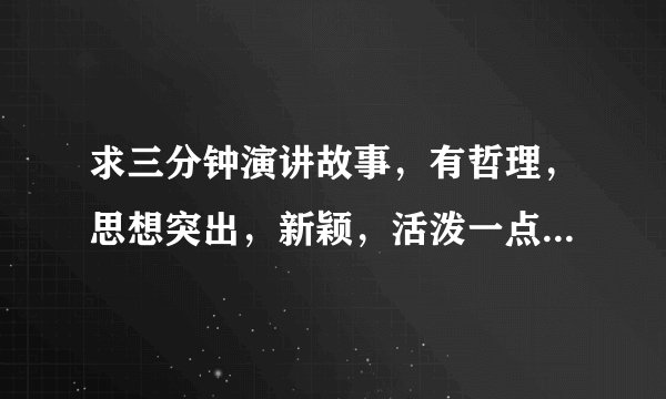 求三分钟演讲故事，有哲理，思想突出，新颖，活泼一点的，谢谢。雅~哒虎