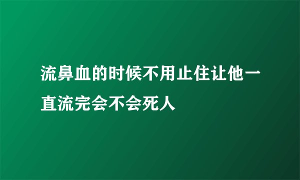 流鼻血的时候不用止住让他一直流完会不会死人