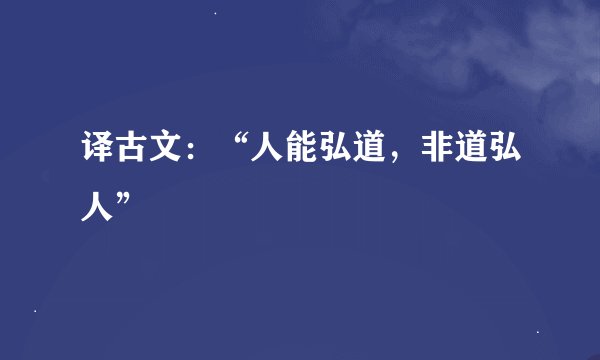 译古文：“人能弘道，非道弘人”