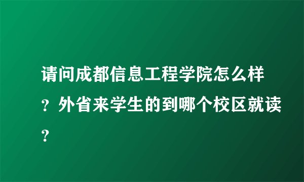 请问成都信息工程学院怎么样？外省来学生的到哪个校区就读？