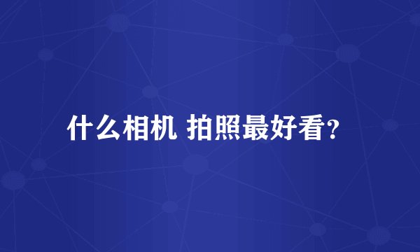 什么相机 拍照最好看？