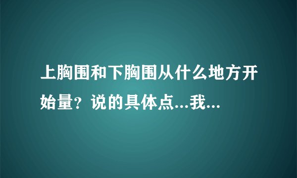 上胸围和下胸围从什么地方开始量？说的具体点...我应该穿几罩杯的？