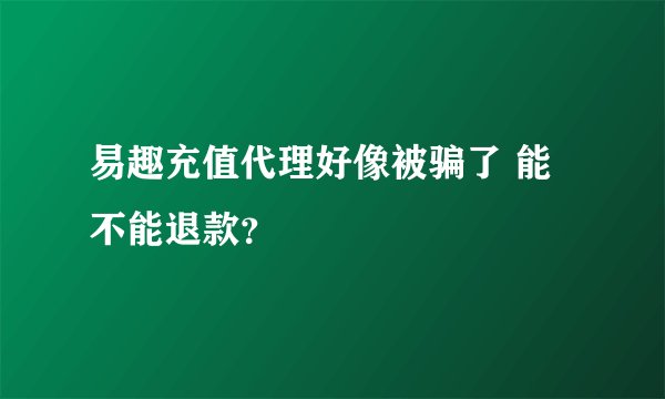易趣充值代理好像被骗了 能不能退款？