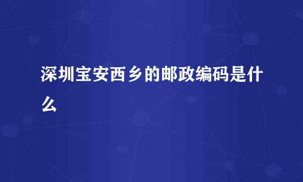 深圳宝安西乡的邮政编码是什么