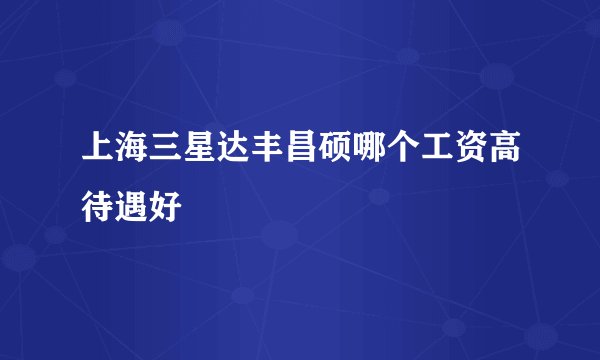 上海三星达丰昌硕哪个工资高待遇好