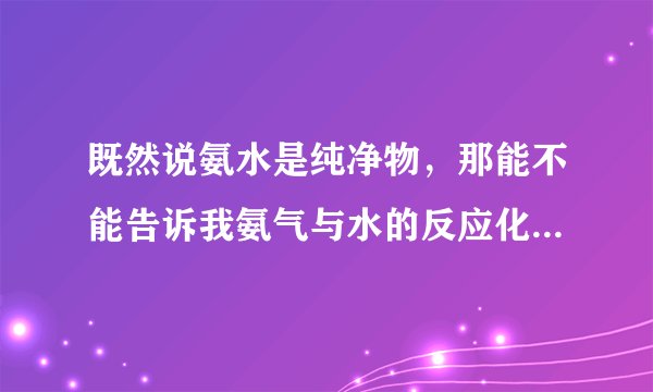 既然说氨水是纯净物，那能不能告诉我氨气与水的反应化学方程式?