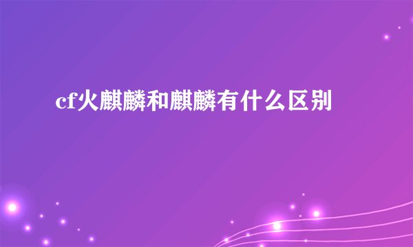 cf火麒麟和麒麟有什么区别