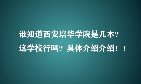 谁知道西安培华学院是几本？这学校行吗？具体介绍介绍！！