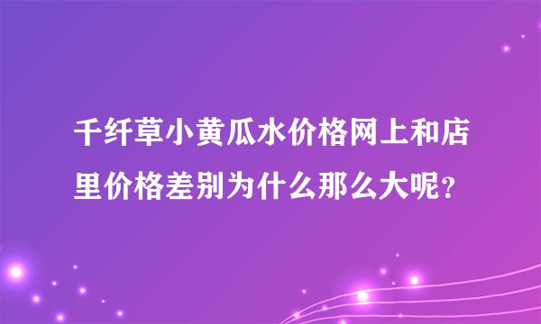 千纤草小黄瓜水价格网上和店里价格差别为什么那么大呢？
