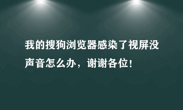 我的搜狗浏览器感染了视屏没声音怎么办，谢谢各位！