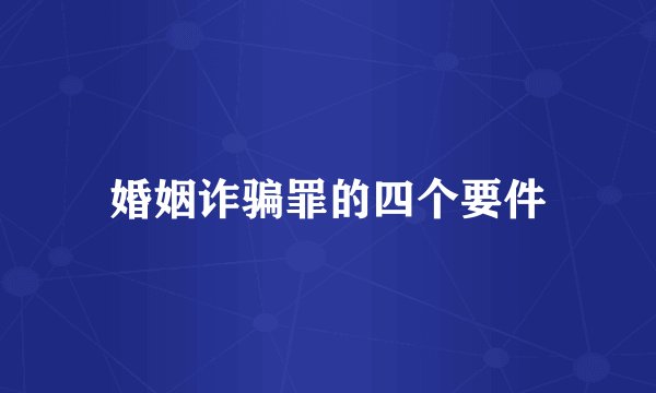 婚姻诈骗罪的四个要件
