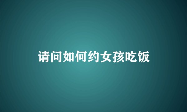 请问如何约女孩吃饭