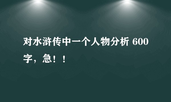 对水浒传中一个人物分析 600字，急！！