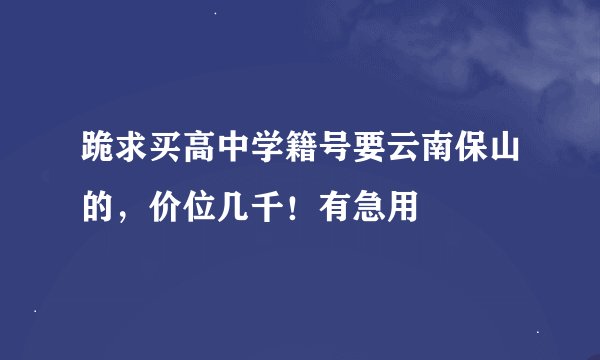 跪求买高中学籍号要云南保山的，价位几千！有急用