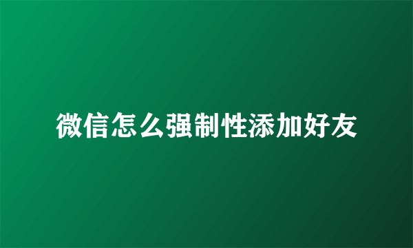 微信怎么强制性添加好友