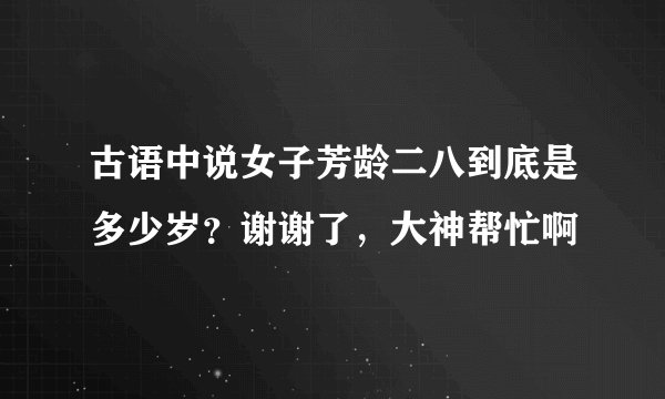 古语中说女子芳龄二八到底是多少岁？谢谢了，大神帮忙啊