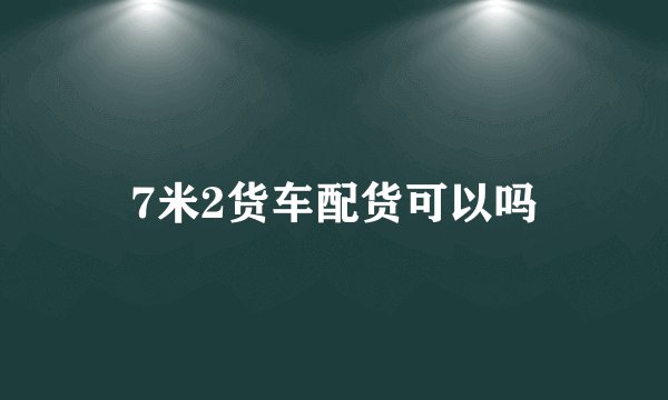 7米2货车配货可以吗