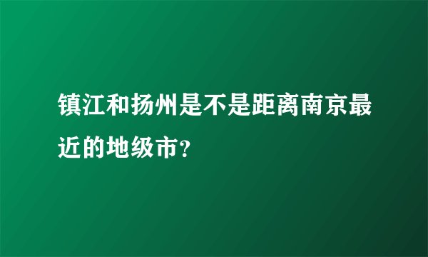 镇江和扬州是不是距离南京最近的地级市？