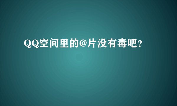 QQ空间里的@片没有毒吧？