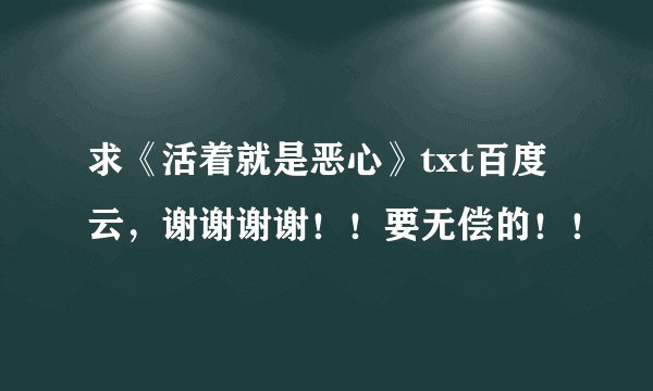 求《活着就是恶心》txt百度云，谢谢谢谢！！要无偿的！！