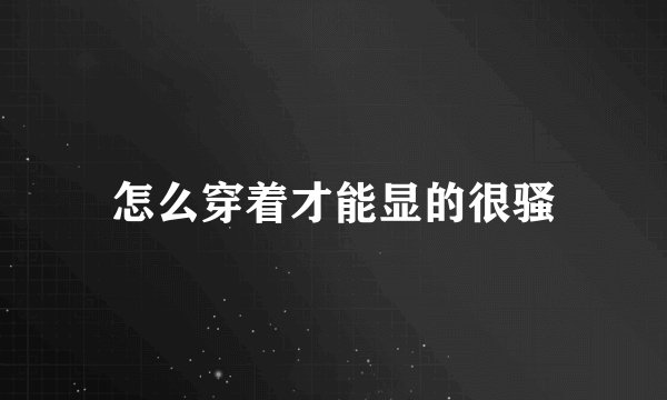 怎么穿着才能显的很骚