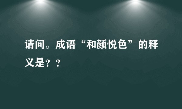 请问。成语“和颜悦色”的释义是？？