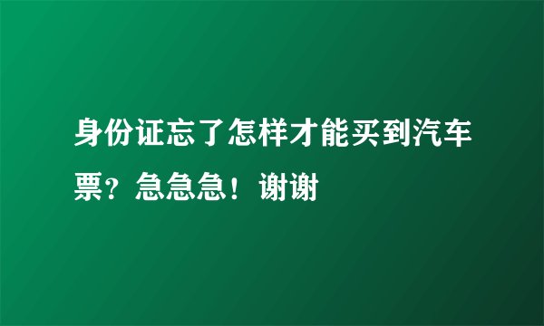 身份证忘了怎样才能买到汽车票？急急急！谢谢