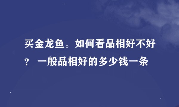 买金龙鱼。如何看品相好不好？ 一般品相好的多少钱一条