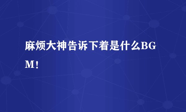 麻烦大神告诉下着是什么BGM！