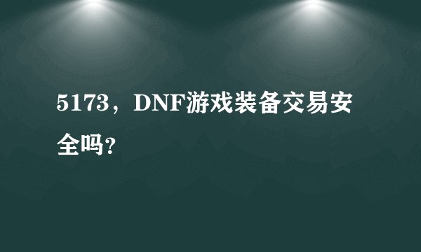 5173，DNF游戏装备交易安全吗？
