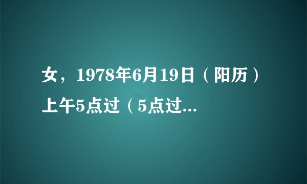 女，1978年6月19日（阳历）上午5点过（5点过多少分不清楚）出生，想知道性格运势等方面的情况。