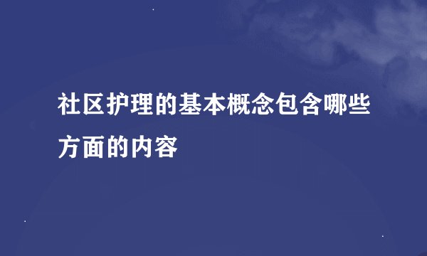 社区护理的基本概念包含哪些方面的内容