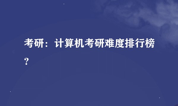 考研：计算机考研难度排行榜？