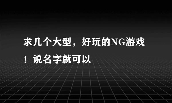 求几个大型，好玩的NG游戏！说名字就可以